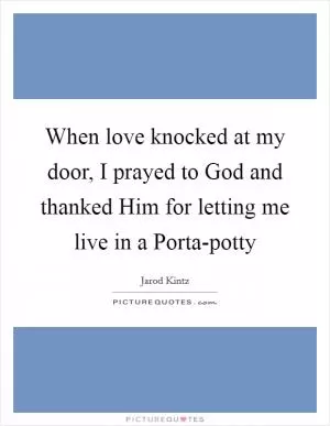 When love knocked at my door, I prayed to God and thanked Him for letting me live in a Porta-potty Picture Quote #1