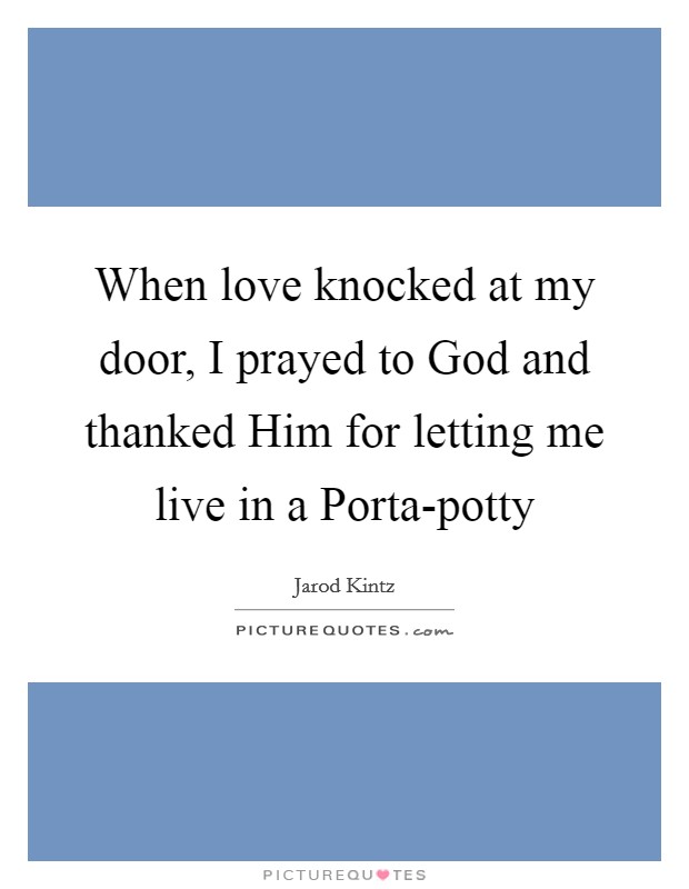When love knocked at my door, I prayed to God and thanked Him for letting me live in a Porta-potty Picture Quote #1