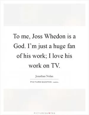 To me, Joss Whedon is a God. I’m just a huge fan of his work; I love his work on TV Picture Quote #1