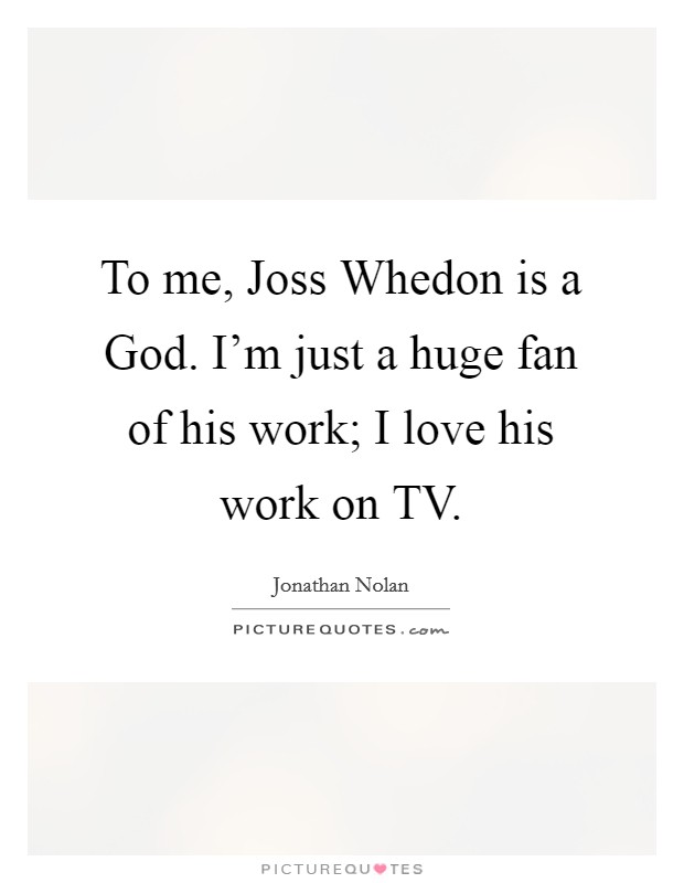 To me, Joss Whedon is a God. I'm just a huge fan of his work; I love his work on TV. Picture Quote #1