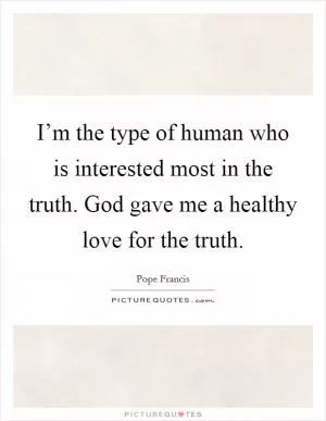 I’m the type of human who is interested most in the truth. God gave me a healthy love for the truth Picture Quote #1