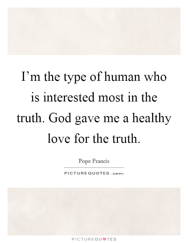 I'm the type of human who is interested most in the truth. God gave me a healthy love for the truth. Picture Quote #1