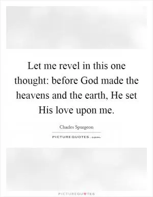 Let me revel in this one thought: before God made the heavens and the earth, He set His love upon me Picture Quote #1