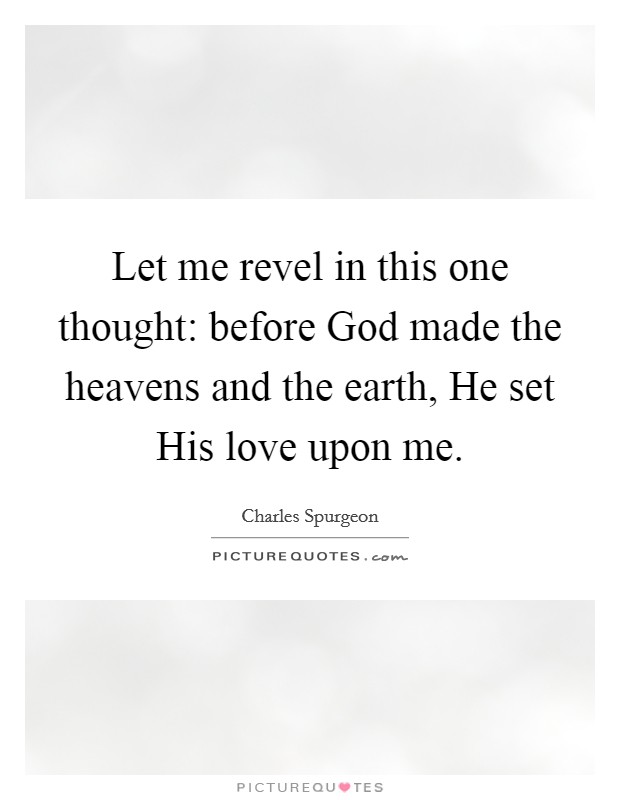 Let me revel in this one thought: before God made the heavens and the earth, He set His love upon me. Picture Quote #1