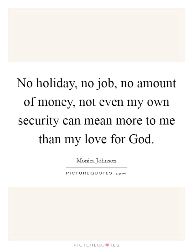 No holiday, no job, no amount of money, not even my own security can mean more to me than my love for God. Picture Quote #1