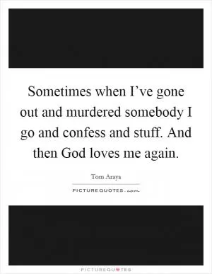Sometimes when I’ve gone out and murdered somebody I go and confess and stuff. And then God loves me again Picture Quote #1