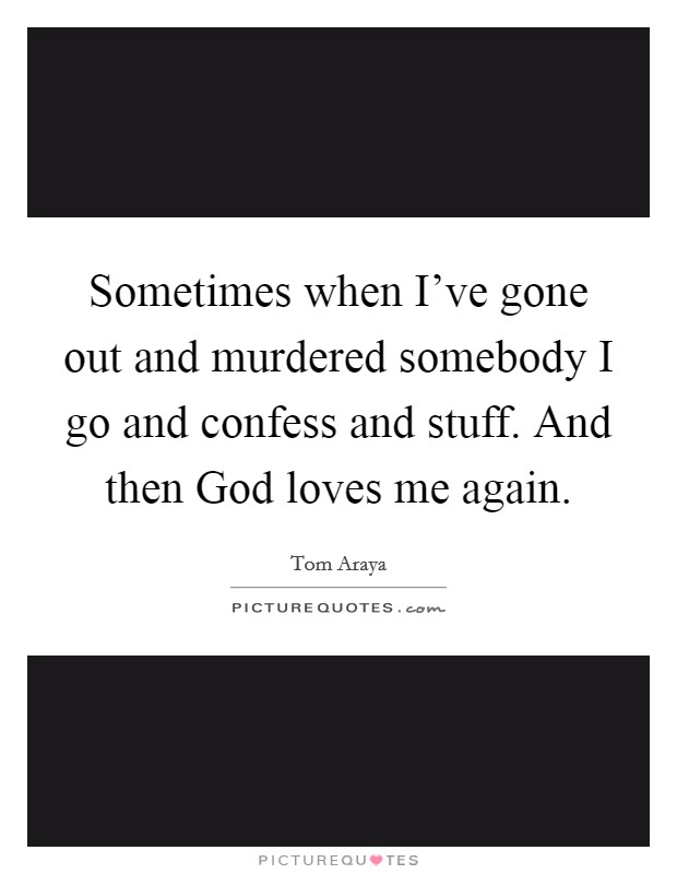Sometimes when I've gone out and murdered somebody I go and confess and stuff. And then God loves me again. Picture Quote #1