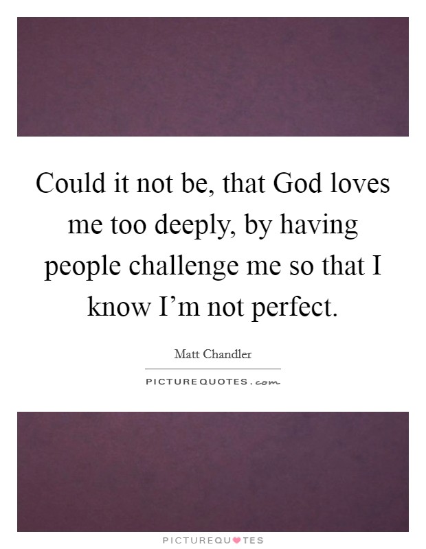 Could it not be, that God loves me too deeply, by having people challenge me so that I know I'm not perfect. Picture Quote #1