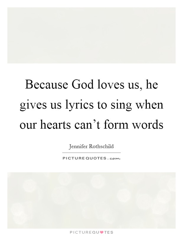 Because God loves us, he gives us lyrics to sing when our hearts can't form words Picture Quote #1