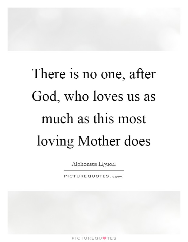 There is no one, after God, who loves us as much as this most loving Mother does Picture Quote #1