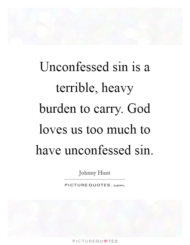 Unconfessed sin is a terrible, heavy burden to carry. God loves us too much to have unconfessed sin. Picture Quote #1