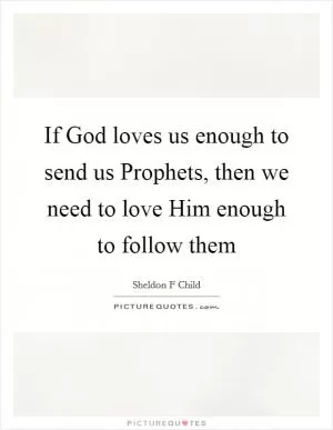 If God loves us enough to send us Prophets, then we need to love Him enough to follow them Picture Quote #1