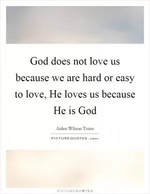 God does not love us because we are hard or easy to love, He loves us because He is God Picture Quote #1