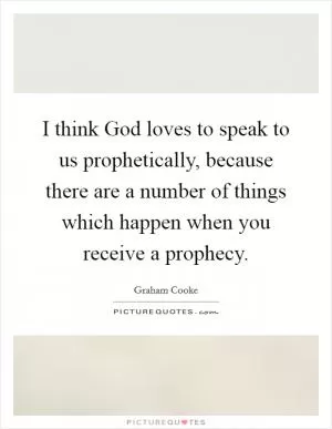 I think God loves to speak to us prophetically, because there are a number of things which happen when you receive a prophecy Picture Quote #1