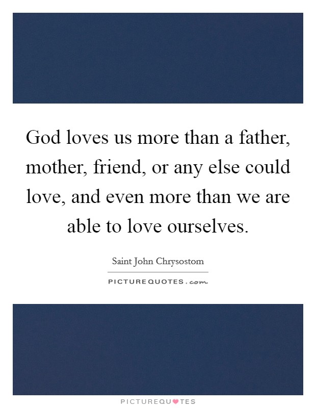 God loves us more than a father, mother, friend, or any else could love, and even more than we are able to love ourselves. Picture Quote #1