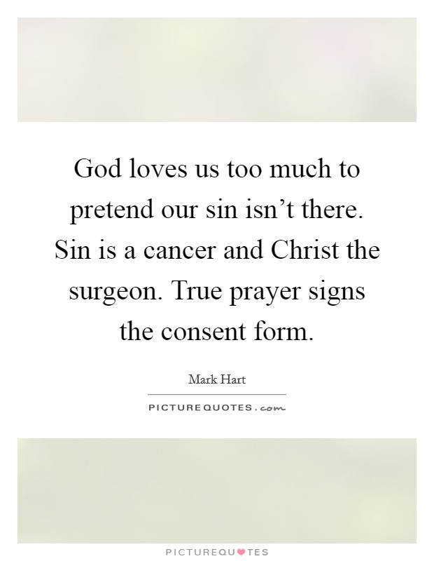God loves us too much to pretend our sin isn't there. Sin is a cancer and Christ the surgeon. True prayer signs the consent form. Picture Quote #1