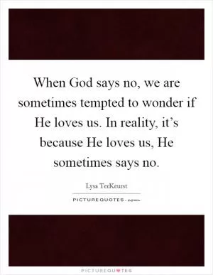 When God says no, we are sometimes tempted to wonder if He loves us. In reality, it’s because He loves us, He sometimes says no Picture Quote #1