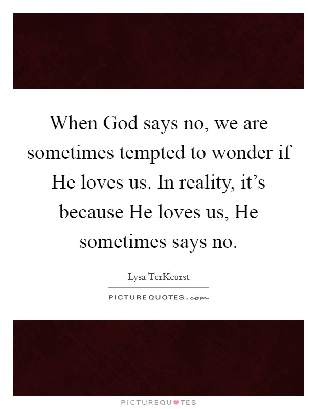 When God says no, we are sometimes tempted to wonder if He loves us. In reality, it's because He loves us, He sometimes says no. Picture Quote #1