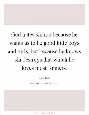 God hates sin not because he wants us to be good little boys and girls, but because he knows sin destroys that which he loves most: sinners Picture Quote #1