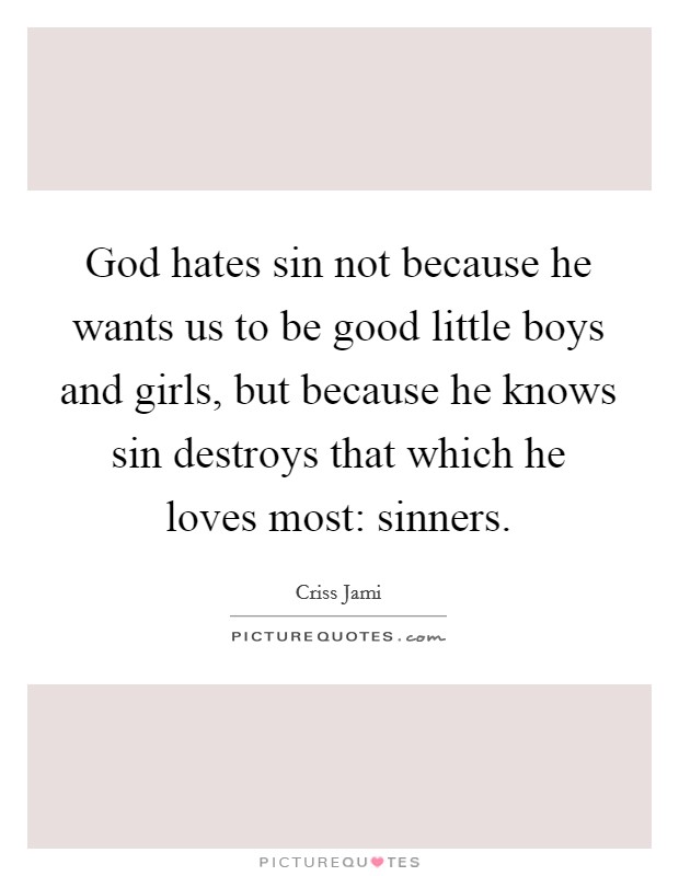 God hates sin not because he wants us to be good little boys and girls, but because he knows sin destroys that which he loves most: sinners. Picture Quote #1