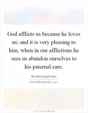 God afflicts us because he loves us; and it is very pleasing to him, when in our afflictions he sees us abandon ourselves to his paternal care Picture Quote #1
