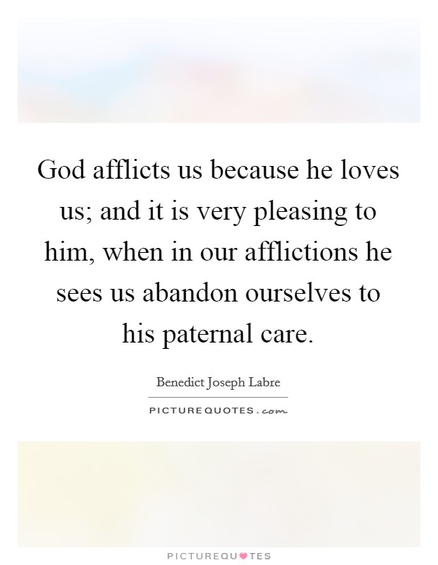 God afflicts us because he loves us; and it is very pleasing to him, when in our afflictions he sees us abandon ourselves to his paternal care. Picture Quote #1