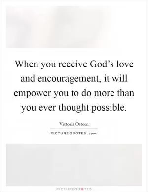 When you receive God’s love and encouragement, it will empower you to do more than you ever thought possible Picture Quote #1