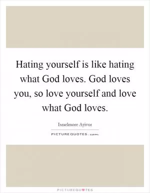 Hating yourself is like hating what God loves. God loves you, so love yourself and love what God loves Picture Quote #1