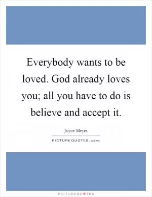Everybody wants to be loved. God already loves you; all you have to do is believe and accept it Picture Quote #1