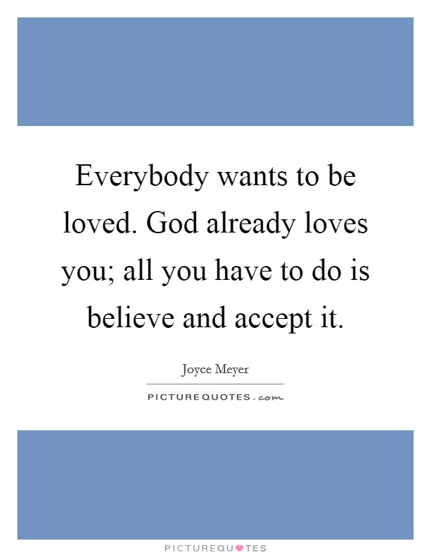 Everybody wants to be loved. God already loves you; all you have to do is believe and accept it. Picture Quote #1