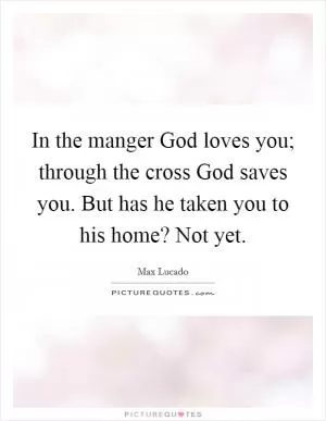 In the manger God loves you; through the cross God saves you. But has he taken you to his home? Not yet Picture Quote #1