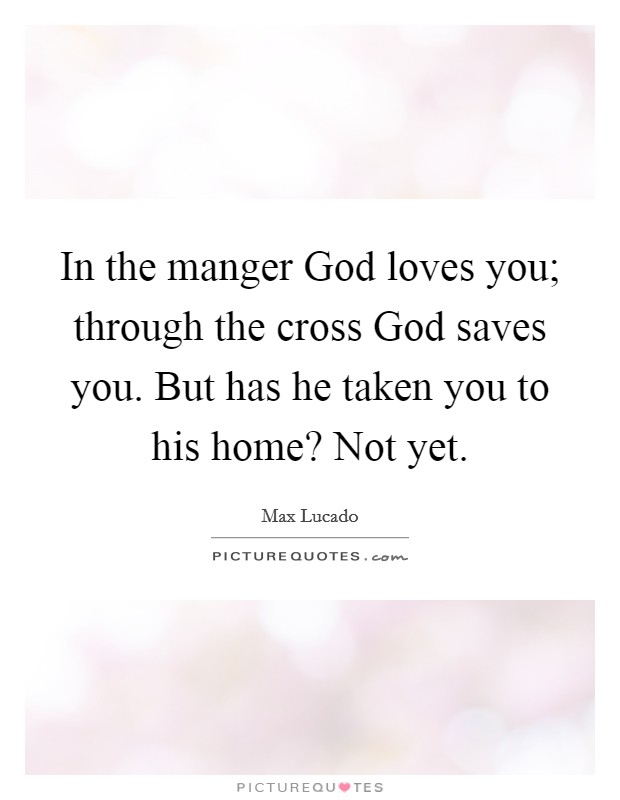 In the manger God loves you; through the cross God saves you. But has he taken you to his home? Not yet. Picture Quote #1