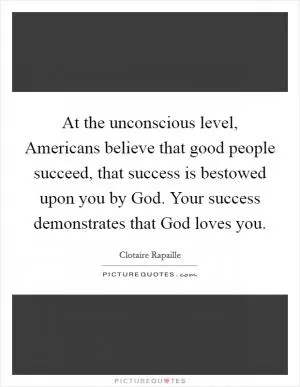 At the unconscious level, Americans believe that good people succeed, that success is bestowed upon you by God. Your success demonstrates that God loves you Picture Quote #1