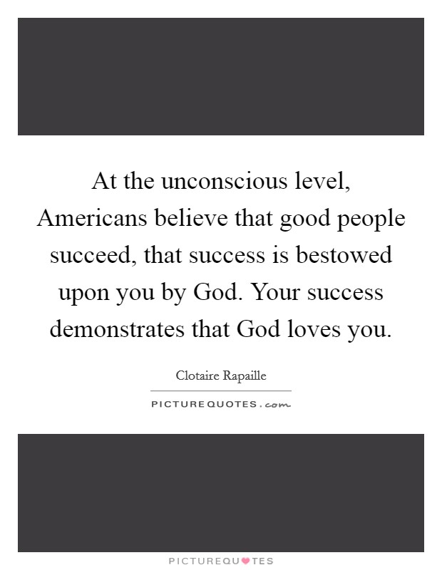 At the unconscious level, Americans believe that good people succeed, that success is bestowed upon you by God. Your success demonstrates that God loves you. Picture Quote #1