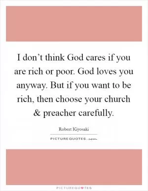 I don’t think God cares if you are rich or poor. God loves you anyway. But if you want to be rich, then choose your church and preacher carefully Picture Quote #1