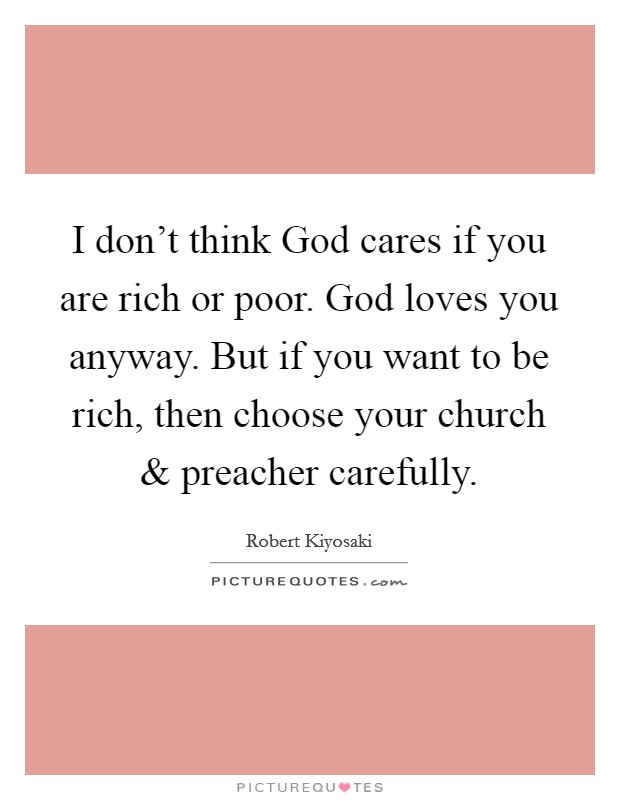 I don't think God cares if you are rich or poor. God loves you anyway. But if you want to be rich, then choose your church and preacher carefully. Picture Quote #1