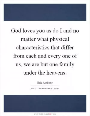 God loves you as do I and no matter what physical characteristics that differ from each and every one of us, we are but one family under the heavens Picture Quote #1