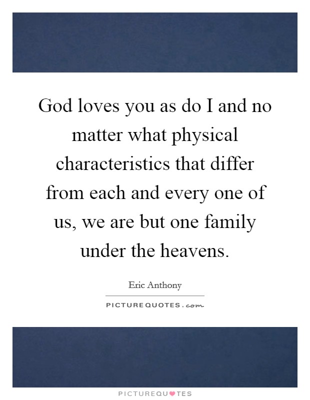 God loves you as do I and no matter what physical characteristics that differ from each and every one of us, we are but one family under the heavens. Picture Quote #1