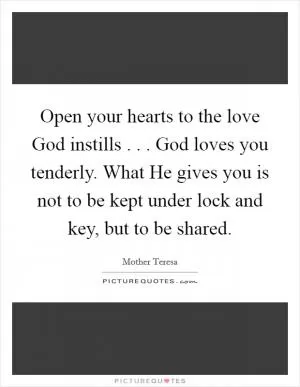 Open your hearts to the love God instills . . . God loves you tenderly. What He gives you is not to be kept under lock and key, but to be shared Picture Quote #1