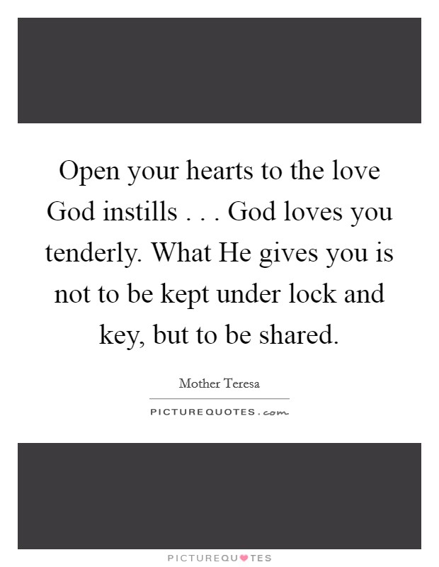 Open your hearts to the love God instills . . . God loves you tenderly. What He gives you is not to be kept under lock and key, but to be shared. Picture Quote #1