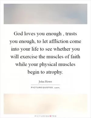 God loves you enough , trusts you enough, to let affliction come into your life to see whether you will exercise the muscles of faith while your physical muscles begin to atrophy Picture Quote #1