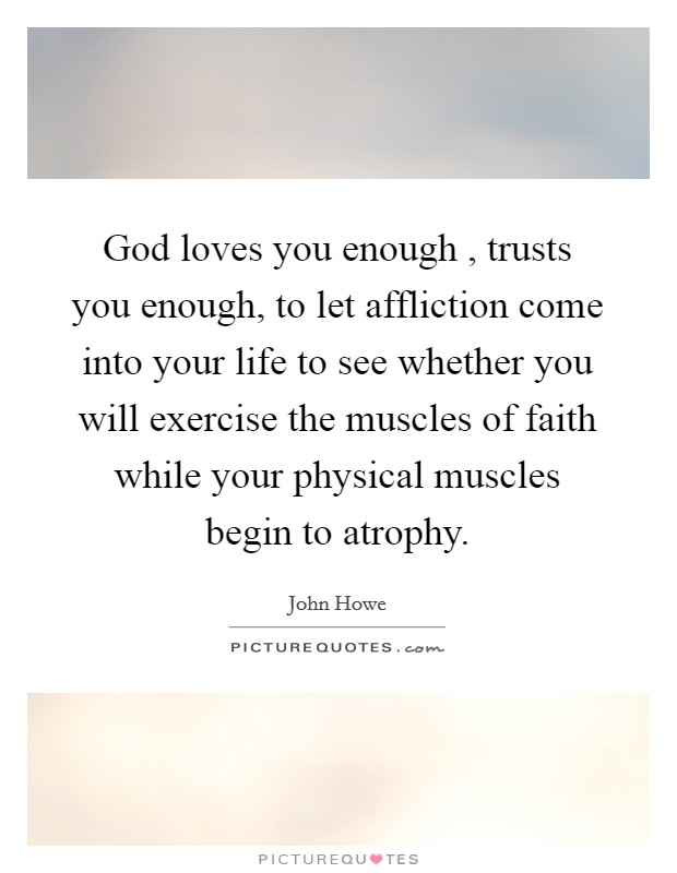 God loves you enough , trusts you enough, to let affliction come into your life to see whether you will exercise the muscles of faith while your physical muscles begin to atrophy. Picture Quote #1