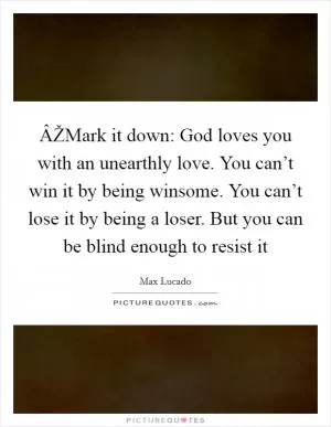 ÂŽMark it down: God loves you with an unearthly love. You can’t win it by being winsome. You can’t lose it by being a loser. But you can be blind enough to resist it Picture Quote #1