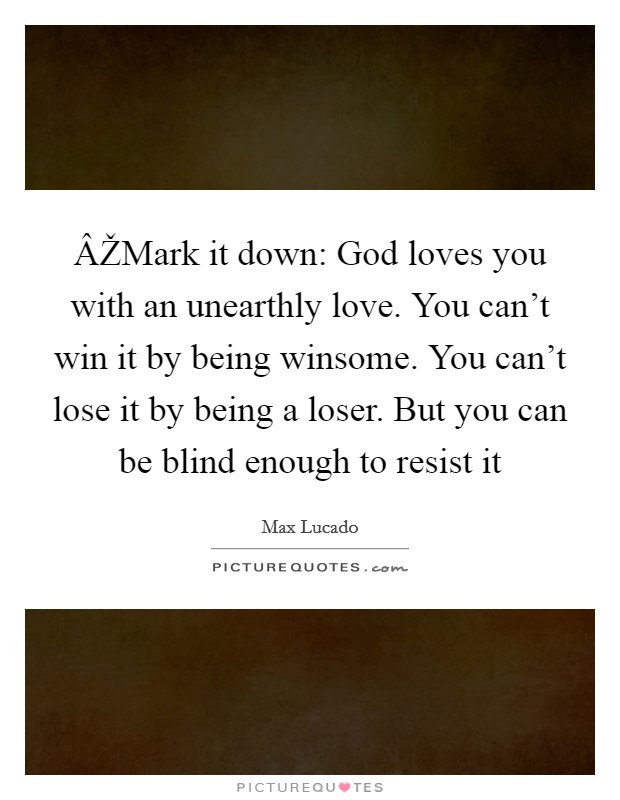 ÂŽMark it down: God loves you with an unearthly love. You can't win it by being winsome. You can't lose it by being a loser. But you can be blind enough to resist it Picture Quote #1