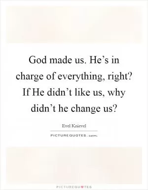 God made us. He’s in charge of everything, right? If He didn’t like us, why didn’t he change us? Picture Quote #1