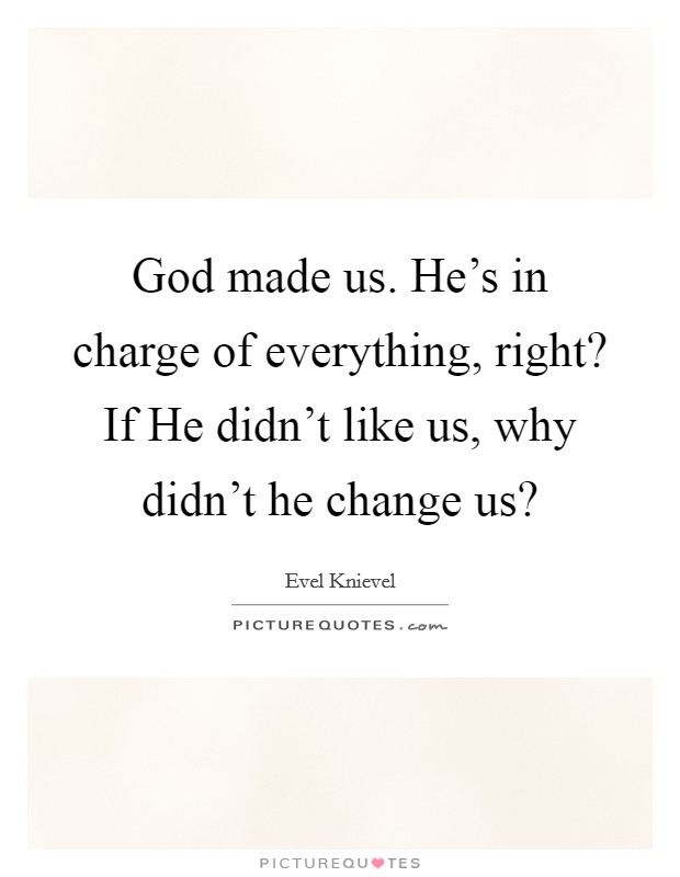 God made us. He's in charge of everything, right? If He didn't like us, why didn't he change us? Picture Quote #1