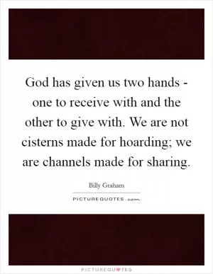 God has given us two hands - one to receive with and the other to give with. We are not cisterns made for hoarding; we are channels made for sharing Picture Quote #1