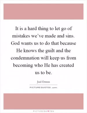 It is a hard thing to let go of mistakes we’ve made and sins. God wants us to do that because He knows the guilt and the condemnation will keep us from becoming who He has created us to be Picture Quote #1
