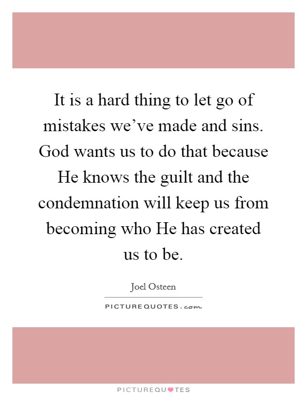 It is a hard thing to let go of mistakes we've made and sins. God wants us to do that because He knows the guilt and the condemnation will keep us from becoming who He has created us to be. Picture Quote #1
