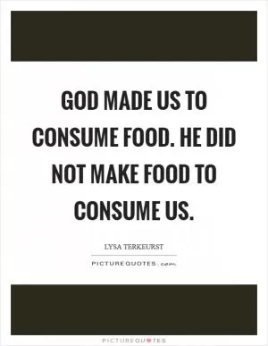 God made us to consume food. He did not make food to consume us Picture Quote #1